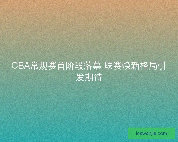 CBA常规赛首阶段落幕 联赛焕新格局引发期待