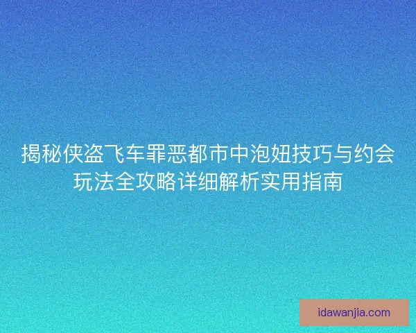 揭秘侠盗飞车罪恶都市中泡妞技巧与约会玩法全攻略详细解析实用指南